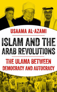 Title: Islam and the Arab Revolutions: The Ulama Between Democracy and Autocracy, Author: Usaama Al-Azami