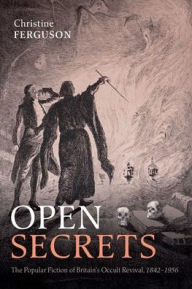 Title: Open Secrets: The Popular Fiction of Britain's Occult Revival, 1842-1936, Author: Christine Ferguson
