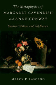 Title: The Metaphysics of Margaret Cavendish and Anne Conway: Monism, Vitalism, and Self-Motion, Author: Marcy P. Lascano