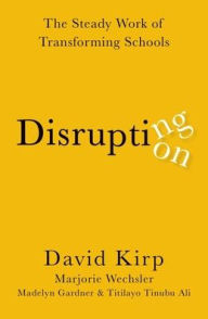 Title: Disrupting Disruption: The Steady Work of Transforming Schools, Author: David Kirp