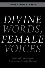Title: Divine Words, Female Voices: Muslima Explorations in Comparative Feminist Theology, Author: Jerusha Tanner Lamptey