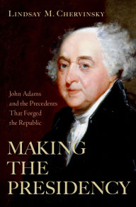 Title: Making the Presidency: John Adams and the Precedents That Forged the Republic, Author: Lindsay M. Chervinsky