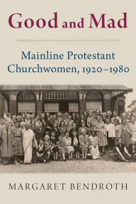 Title: Good and Mad: Mainline Protestant Churchwomen, 1920-1980, Author: Margaret Bendroth