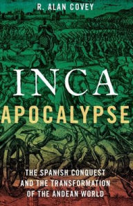 Title: Inca Apocalypse: The Spanish Conquest and the Transformation of the Andean World, Author: R. Alan Covey