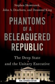 Title: Phantoms of a Beleaguered Republic: The Deep State and The Unitary Executive, Author: Stephen Skowronek