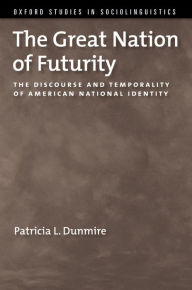 Title: The Great Nation of Futurity: The Discourse and Temporality of American National Identity, Author: Patricia L. Dunmire
