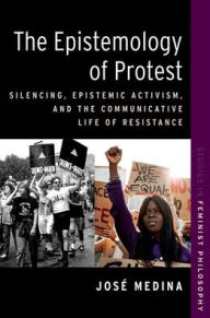 Title: The Epistemology of Protest: Silencing, Epistemic Activism, and the Communicative Life of Resistance, Author: José Medina