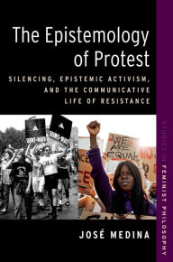 Title: The Epistemology of Protest: Silencing, Epistemic Activism, and the Communicative Life of Resistance, Author: José Medina