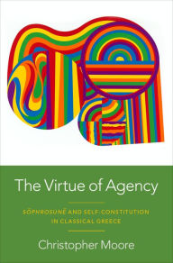 Title: The Virtue of Agency: S?phrosun? and Self-Constitution in Classical Greece, Author: Christopher Moore