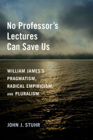 Title: No Professor's Lectures Can Save Us: William James's Pragmatism, Radical Empiricism, and Pluralism, Author: John J. Stuhr