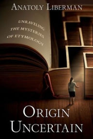 Title: Origin Uncertain: Unraveling the Mysteries of Etymology, Author: Anatoly Liberman