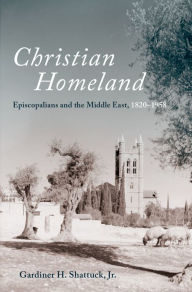 Title: Christian Homeland: Episcopalians and the Middle East, 1820-1958, Author: Gardiner H. Shattuck