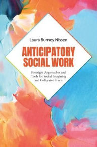 Free text book download Anticipatory Social Work: Foresight Approaches and Tools for Social Imagining and Collective Praxis  English version by Laura Burney Nissen 9780197665213