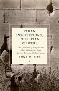 Title: Pagan Inscriptions, Christian Viewers: The Afterlives of Temples and Their Texts in the Late Antique Eastern Mediterranean, Author: Anna M. Sitz