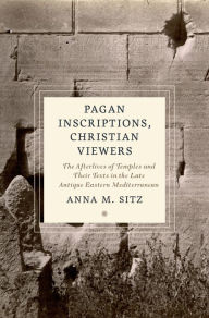 Title: Pagan Inscriptions, Christian Viewers: The Afterlives of Temples and Their Texts in the Late Antique Eastern Mediterranean, Author: Anna M. Sitz