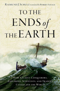 Title: To the Ends of the Earth: How Ancient Explorers, Scientists, and Traders Connected the World, Author: Raimund J. Schulz