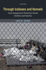 Title: Through Iceboxes and Kennels: How Immigration Detention Harms Children and Families, Author: Luis H. Zayas