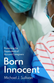 Title: Born Innocent: Protecting the Dependents of Accused Caregivers, Author: Michael J. Sullivan