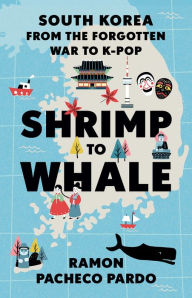 Title: Shrimp to Whale: South Korea from the Forgotten War to K-Pop, Author: Ramon Pacheco Pardo