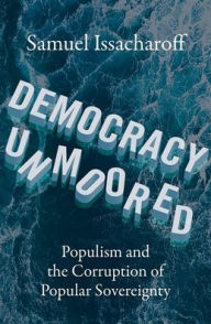 Title: Democracy Unmoored: Populism and the Corruption of Popular Sovereignty, Author: Samuel Issacharoff