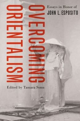 Overcoming Orientalism: Essays Honor of John L. Esposito