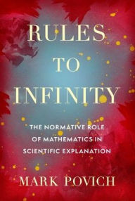 Title: Rules to Infinity: The Normative Role of Mathematics in Scientific Explanation, Author: Mark Povich