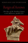 Reign of Arrows: The Rise of the Parthian Empire in the Hellenistic Middle East