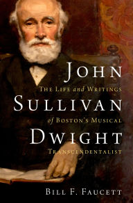 Title: John Sullivan Dwight: The Life and Writings of Boston's Musical Transcendentalist, Author: Bill F. Faucett