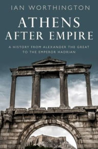 Title: Athens After Empire: A History from Alexander the Great to the Emperor Hadrian, Author: Ian Worthington