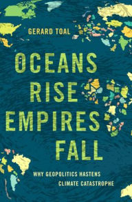 Title: Oceans Rise Empires Fall: Why Geopolitics Hastens Climate Catastrophe, Author: Gerard Toal