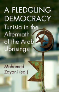 Title: A Fledgling Democracy: Tunisia in the Aftermath of the Arab Uprisings, Author: Mohamed Zayani