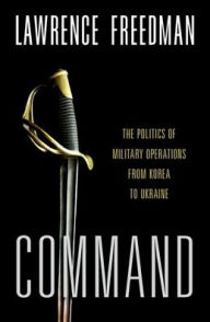 Title: Command: The Politics of Military Operations from Korea to Ukraine, Author: Lawrence Freedman