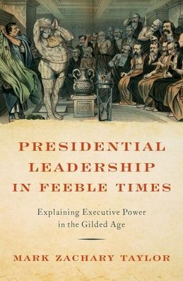 Presidential Leadership Feeble Times: Explaining Executive Power the Gilded Age