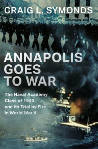 Title: Annapolis Goes to War: The Naval Academy Class of 1940 and its Trial by Fire in World War II, Author: Craig L. Symonds
