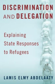 Title: Discrimination and Delegation: Explaining State Responses to Refugees, Author: Lamis Abdelaaty