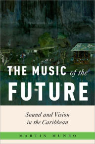 Title: The Music of the Future: Sound and Vision in the Caribbean, Author: Martin Munro