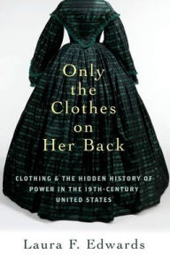 Title: Only the Clothes on Her Back: Clothing and the Hidden History of Power in the Nineteenth-Century United States, Author: Laura F. Edwards