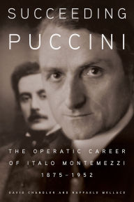 Title: Succeeding Puccini: The Operatic Career of Italo Montemezzi, 1875-1952, Author: David Chandler