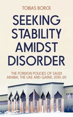 Seeking Stability Amidst Disorder: the Foreign Policies of Saudi Arabia, UAE and Qatar, 2010-20