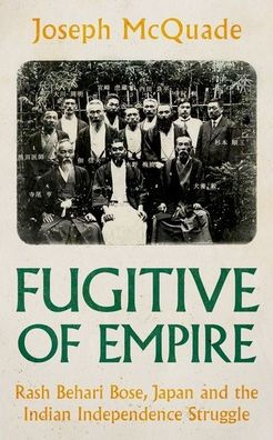 Fugitive of Empire: Rash Behari Bose, Japan and the Indian Independence Struggle