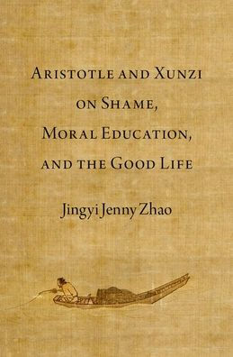 Aristotle and Xunzi on Shame, Moral Education, the Good Life