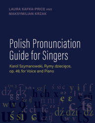 Title: Polish Pronunciation Guide for Singers: Karol Szymanowski, Rymy dzieciece, op. 49, for Voice and Piano, Author: Laura Kafka-Price