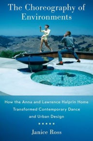 Title: The Choreography of Environments: How the Anna and Lawrence Halprin Home Transformed Contemporary Dance and Urban Design, Author: Janice Ross