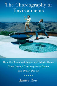 Title: The Choreography of Environments: How the Anna and Lawrence Halprin Home Transformed Contemporary Dance and Urban Design, Author: Janice Ross