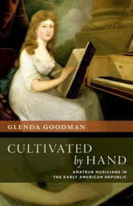 Title: Cultivated by Hand: Amateur Musicians in the Early American Republic, Author: Glenda Goodman