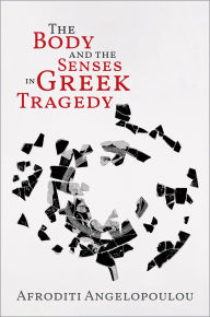 Title: The Body and the Senses in Greek Tragedy, Author: Afroditi Angelopoulou