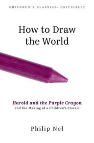 Title: How to Draw the World: Harold and the Purple Crayon and the Making of a Children's Classic, Author: Philip Nel