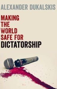 Title: Making the World Safe for Dictatorship, Author: Alexander Dukalskis