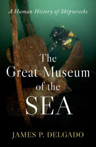 Title: The Great Museum of the Sea: A Human History of Shipwrecks, Author: James P. Delgado