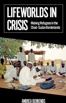 Lifeworlds Crisis: Making Refugees the Chad-Sudan Borderlands